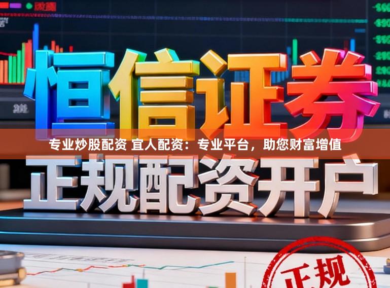 专业炒股配资 宜人配资：专业平台，助您财富增值