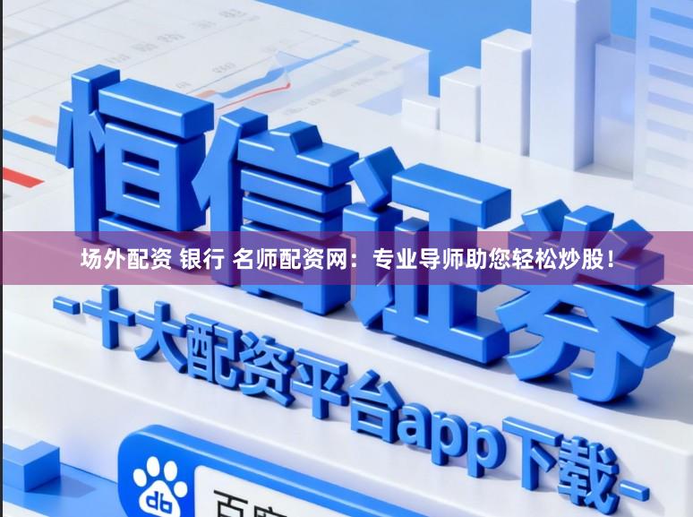 场外配资 银行 名师配资网：专业导师助您轻松炒股！