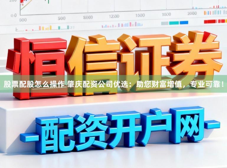 股票配股怎么操作 肇庆配资公司优选：助您财富增值，专业可靠！