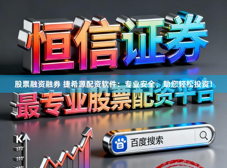 股票融资融券 捷希源配资软件：专业安全，助您轻松投资！