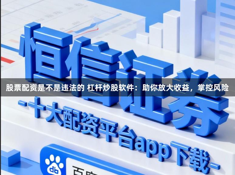 股票配资是不是违法的 杠杆炒股软件：助你放大收益，掌控风险