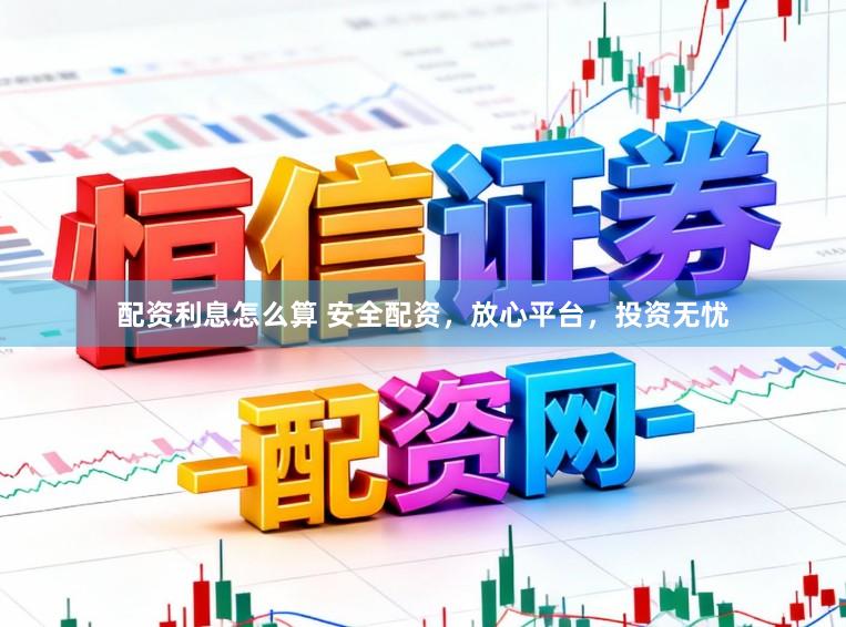 配资利息怎么算 安全配资，放心平台，投资无忧