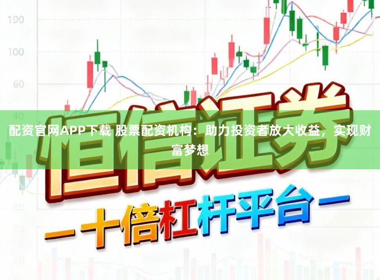 配资官网APP下载 股票配资机构：助力投资者放大收益，实现财富梦想