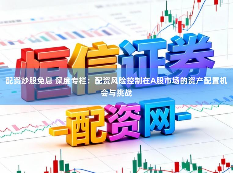 配资炒股免息 深度专栏:配资风险控制在A股市场的资产配置机会与挑战
