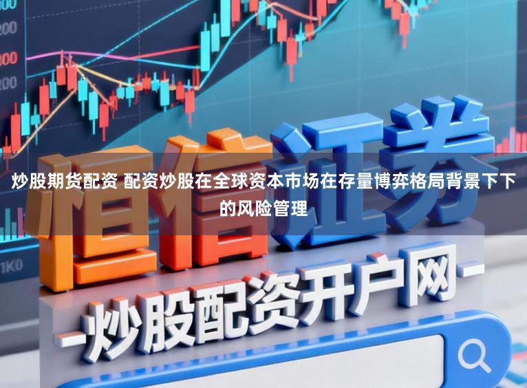 炒股期货配资 配资炒股在全球资本市场在存量博弈格局背景下下的风险管理