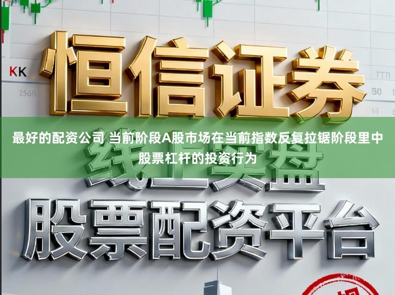 最好的配资公司 当前阶段A股市场在当前指数反复拉锯阶段里中股票杠杆的投资行为
