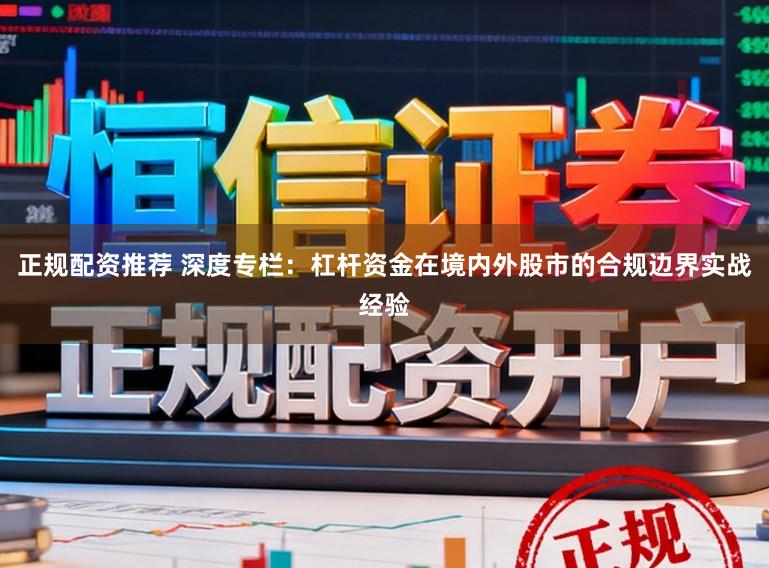 正规配资推荐 深度专栏：杠杆资金在境内外股市的合规边界实战经验