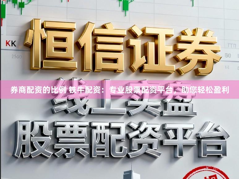 券商配资的比例 铁牛配资：专业股票配资平台，助您轻松盈利