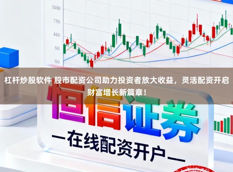杠杆炒股软件 股市配资公司助力投资者放大收益，灵活配资开启财富增长新篇章！