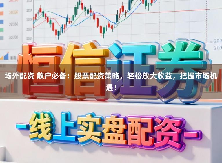 场外配资 散户必备：股票配资策略，轻松放大收益，把握市场机遇！