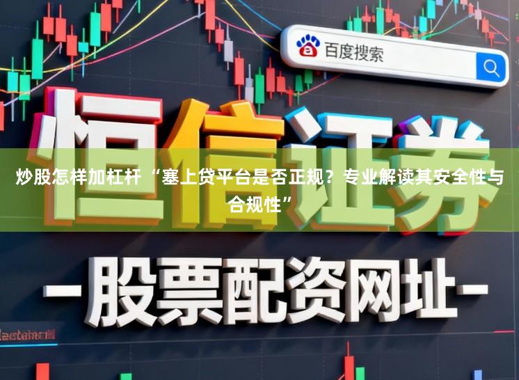 炒股怎样加杠杆 “塞上贷平台是否正规？专业解读其安全性与合规性”