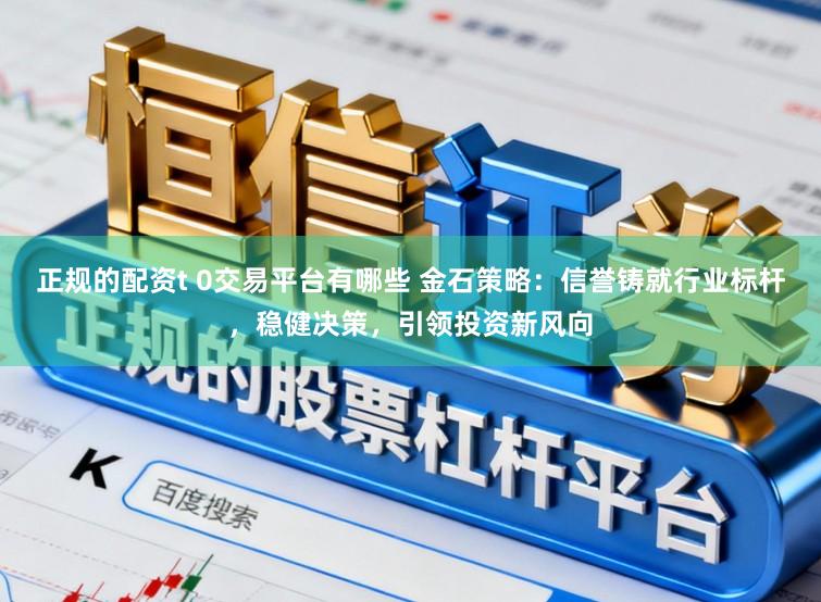 正规的配资t 0交易平台有哪些 金石策略：信誉铸就行业标杆，稳健决策，引领投资新风向