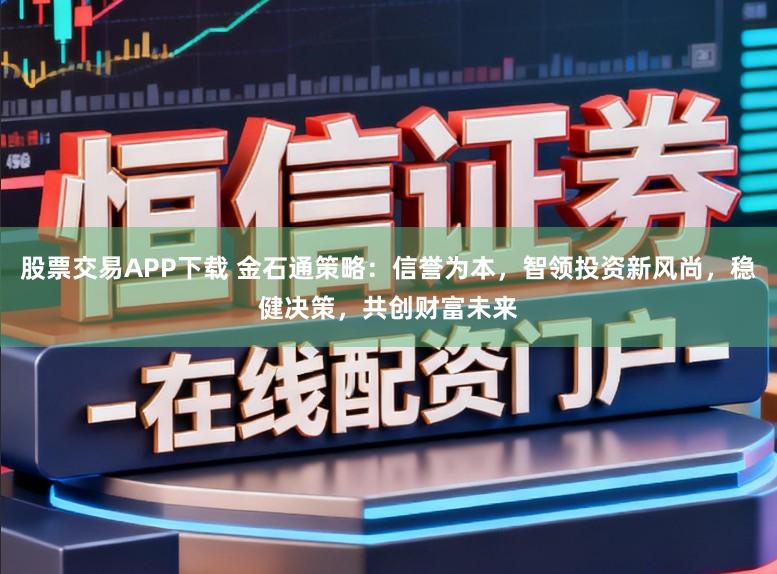 股票交易APP下载 金石通策略：信誉为本，智领投资新风尚，稳健决策，共创财富未来