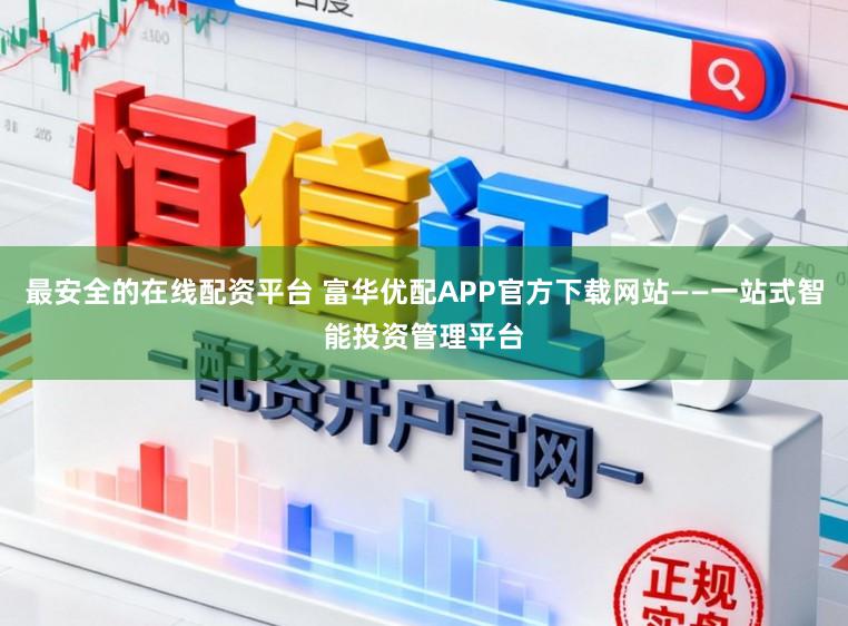 最安全的在线配资平台 富华优配APP官方下载网站——一站式智能投资管理平台