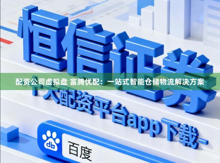 配资公司虚拟盘 富腾优配：一站式智能仓储物流解决方案