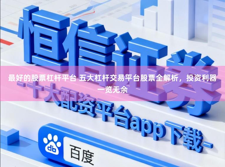 最好的股票杠杆平台 五大杠杆交易平台股票全解析，投资利器一览无余