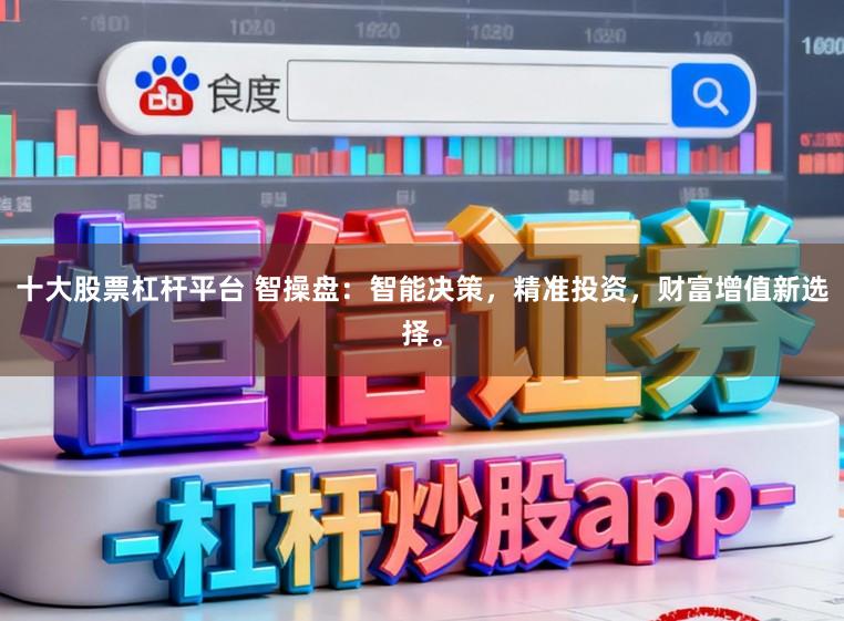 十大股票杠杆平台 智操盘：智能决策，精准投资，财富增值新选择。