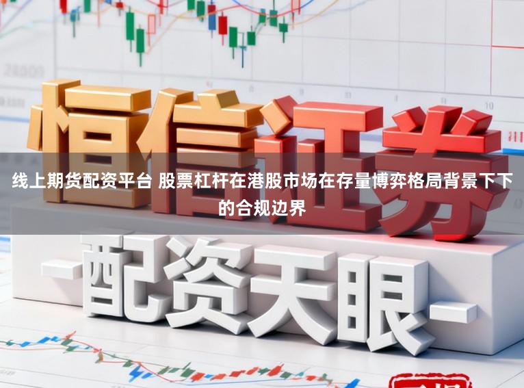 线上期货配资平台 股票杠杆在港股市场在存量博弈格局背景下下的合规边界