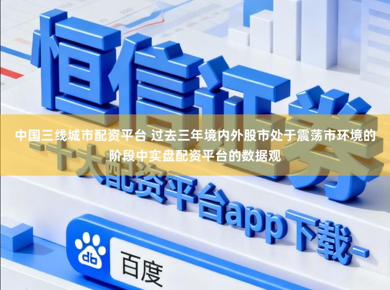 中国三线城市配资平台 过去三年境内外股市处于震荡市环境的阶段中实盘配资平台的数据观