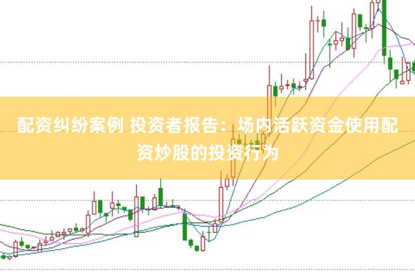 配资纠纷案例 投资者报告：场内活跃资金使用配资炒股的投资行为