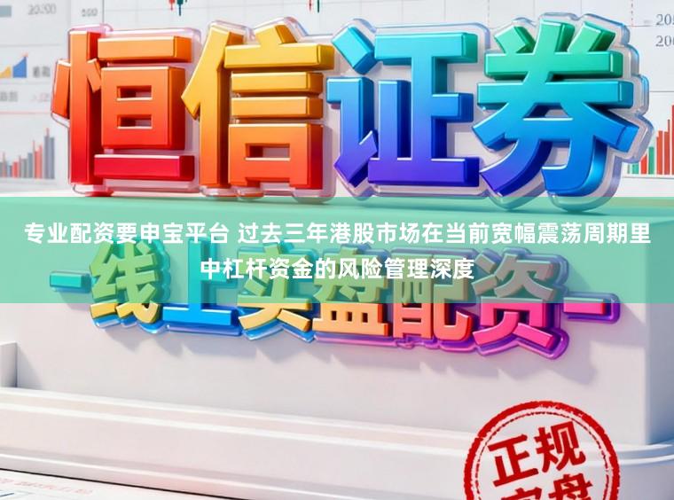 专业配资要申宝平台 过去三年港股市场在当前宽幅震荡周期里中杠杆资金的风险管理深度