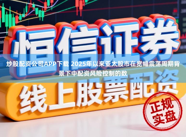 炒股配资公司APP下载 2025年以来亚太股市在宽幅震荡周期背景下中配资风险控制的数