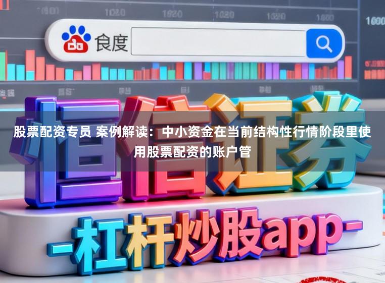 股票配资专员 案例解读：中小资金在当前结构性行情阶段里使用股票配资的账户管