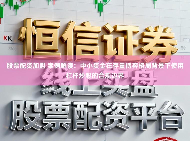 股票配资加盟 案例解读:中小资金在存量博弈格局背景下使用杠杆炒股的合规边界