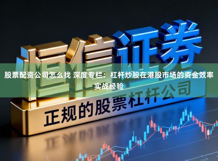 股票配资公司怎么找 深度专栏：杠杆炒股在港股市场的资金效率实战经验