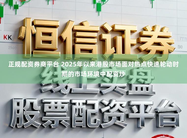 正规配资券商平台 2025年以来港股市场面对热点快速轮动时期的市场环境中配资炒