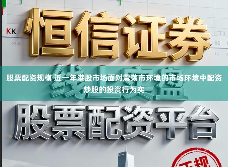 股票配资规模 近一年港股市场面对震荡市环境的市场环境中配资炒股的投资行为实