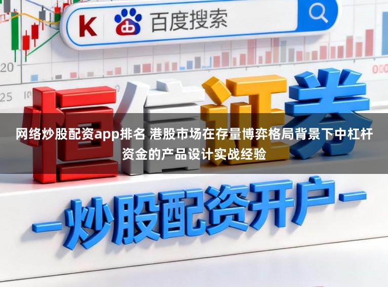 网络炒股配资app排名 港股市场在存量博弈格局背景下中杠杆资金的产品设计实战经验