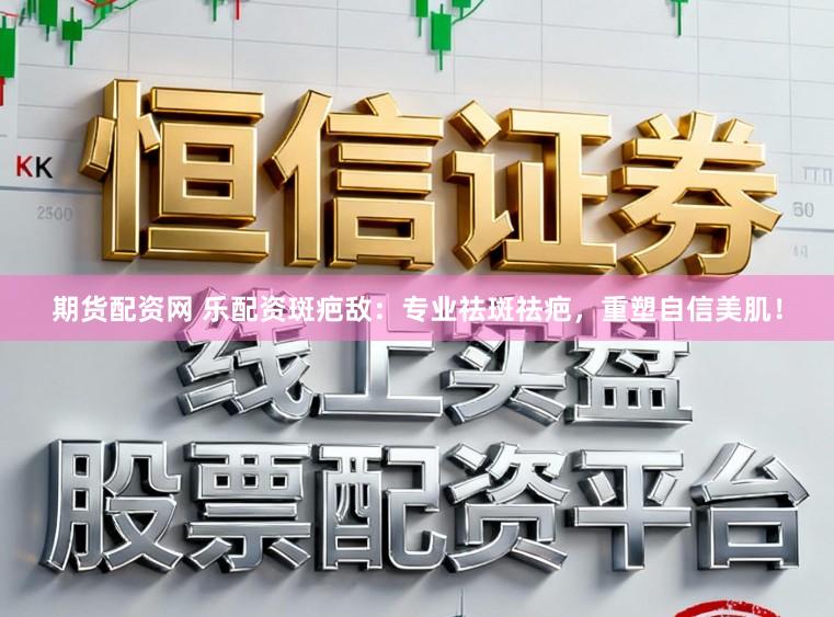 期货配资网 乐配资斑疤敌：专业祛斑祛疤，重塑自信美肌！