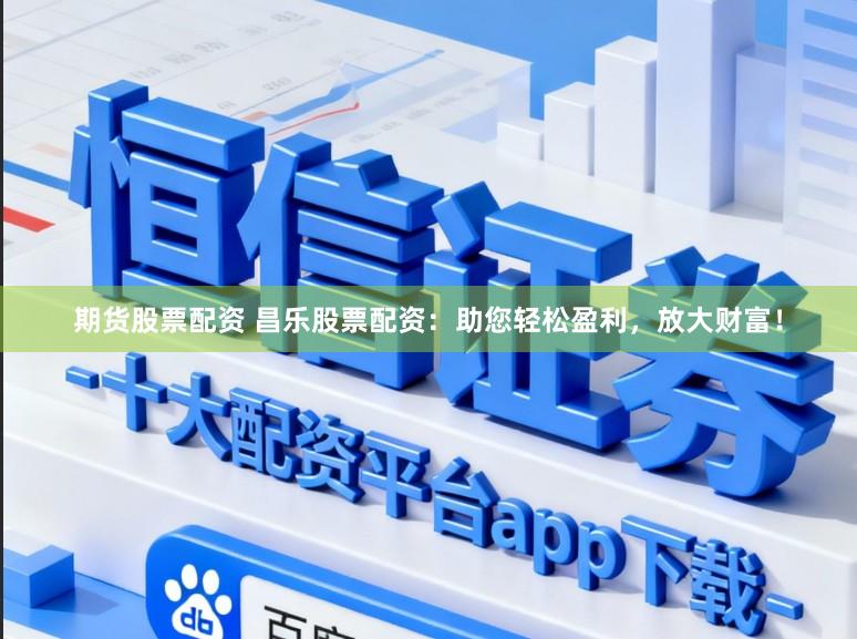 期货股票配资 昌乐股票配资：助您轻松盈利，放大财富！