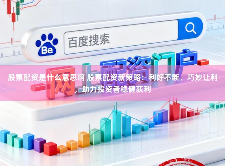 股票配资是什么意思啊 股票配资新策略：利好不断，巧妙让利，助力投资者稳健获利