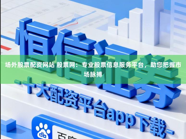 场外股票配资网站 股票网：专业股票信息服务平台，助您把握市场脉搏