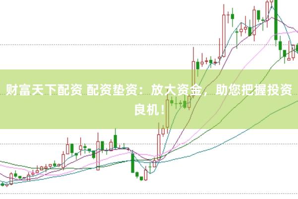 财富天下配资 配资垫资：放大资金，助您把握投资良机！