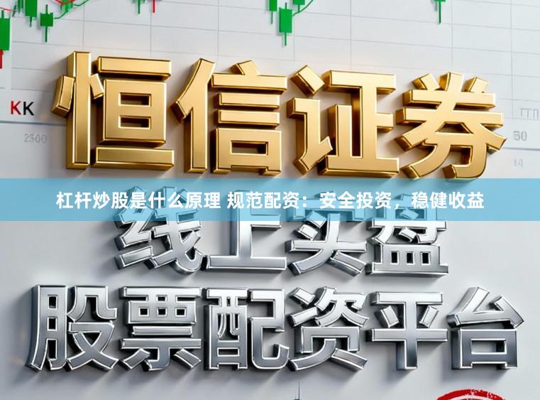 杠杆炒股是什么原理 规范配资：安全投资，稳健收益