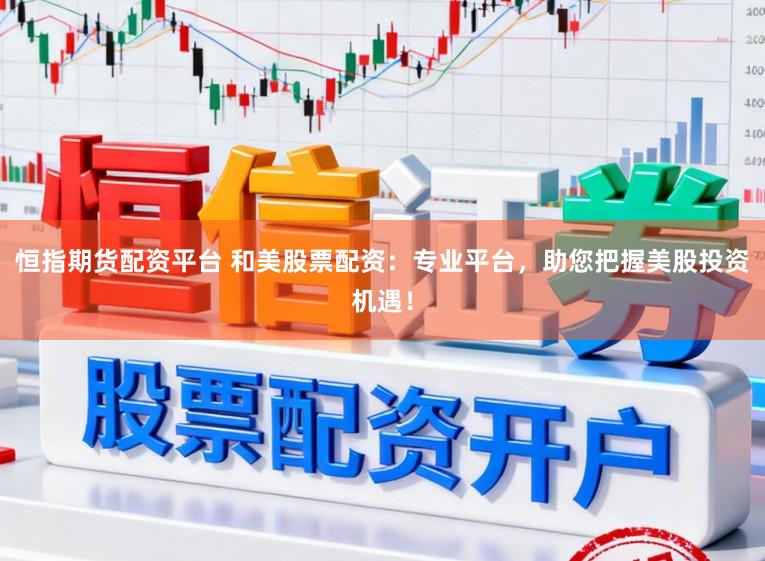 恒指期货配资平台 和美股票配资：专业平台，助您把握美股投资机遇！