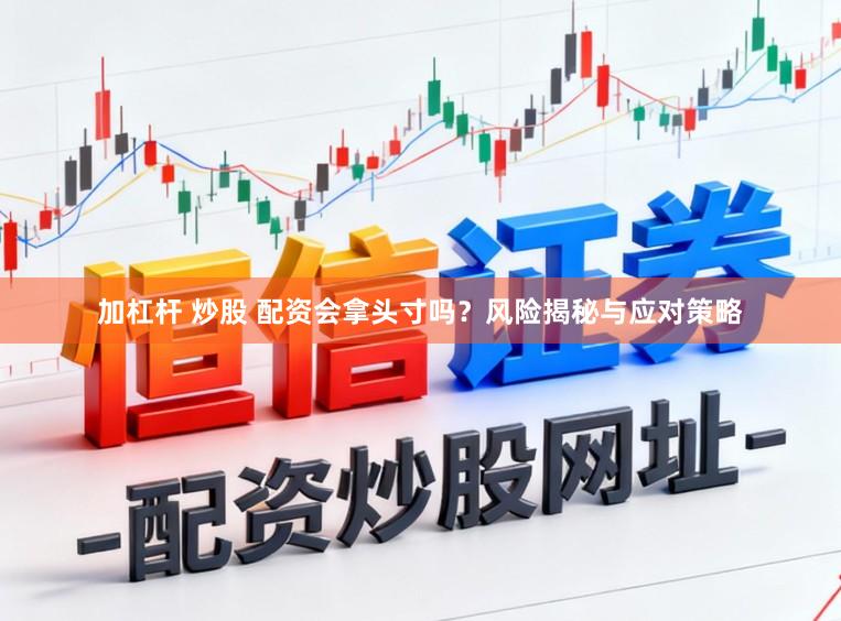 加杠杆 炒股 配资会拿头寸吗？风险揭秘与应对策略