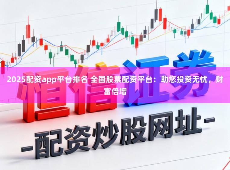 2025配资app平台排名 全国股票配资平台：助您投资无忧，财富倍增