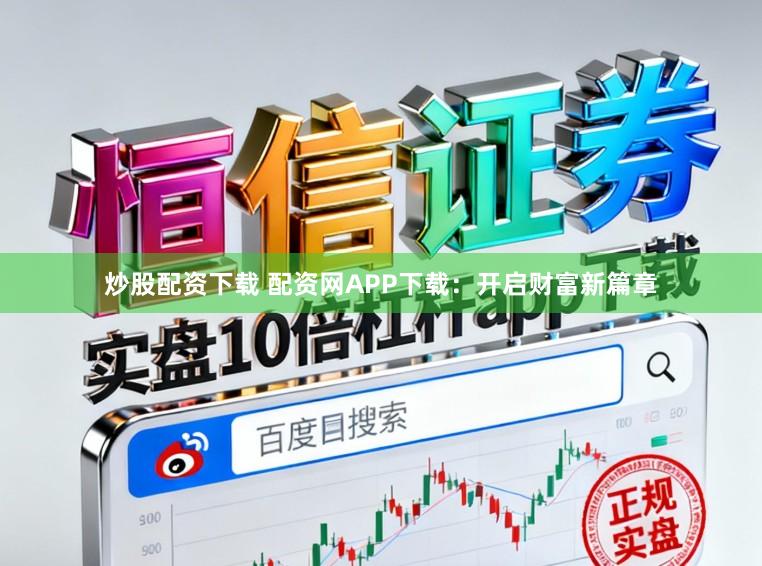 炒股配资下载 配资网APP下载：开启财富新篇章