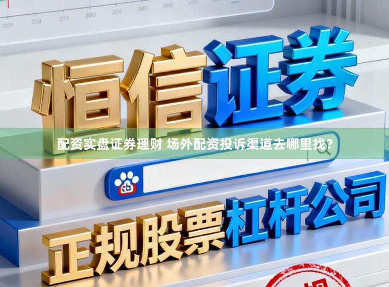配资实盘证券理财 场外配资投诉渠道去哪里找？