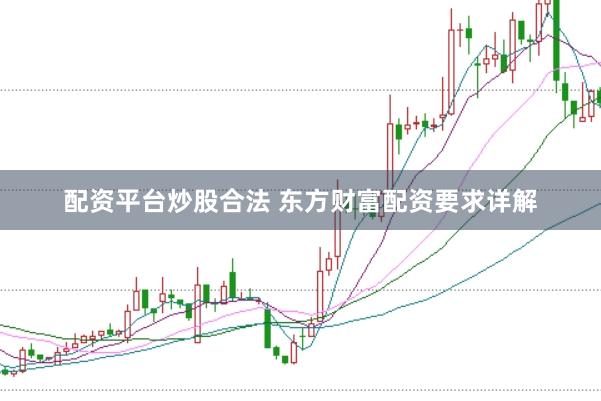 配资平台炒股合法 东方财富配资要求详解