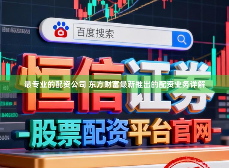 最专业的配资公司 东方财富最新推出的配资业务详解