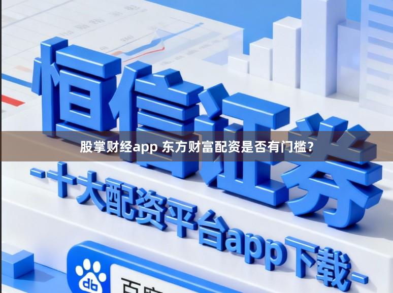 股掌财经app 东方财富配资是否有门槛？