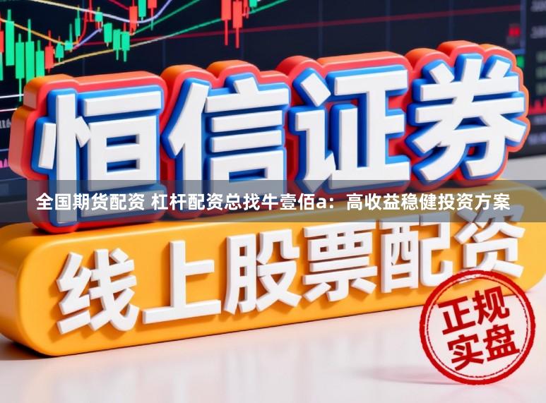 全国期货配资 杠杆配资总找牛壹佰a：高收益稳健投资方案