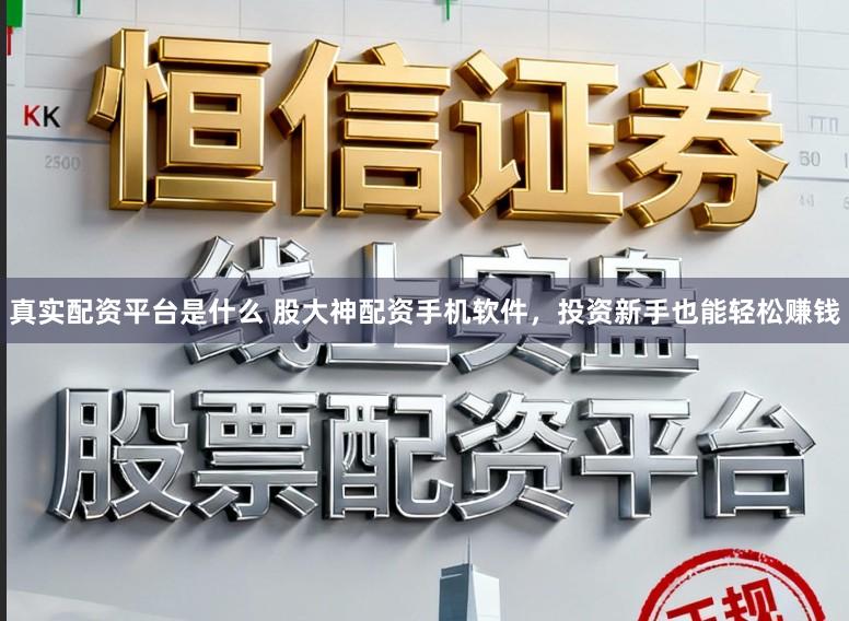 真实配资平台是什么 股大神配资手机软件，投资新手也能轻松赚钱