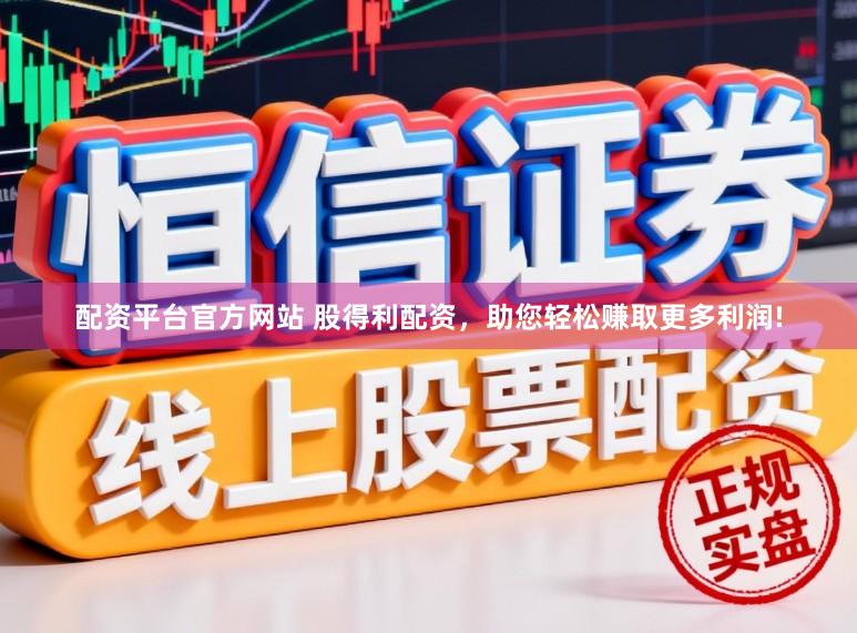 配资平台官方网站 股得利配资，助您轻松赚取更多利润!