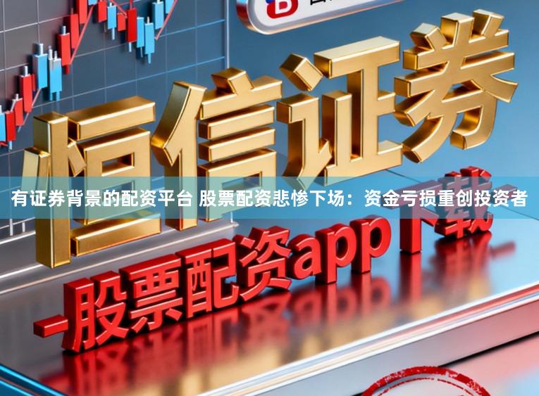 有证券背景的配资平台 股票配资悲惨下场：资金亏损重创投资者